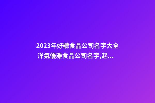 2023年好聽食品公司名字大全 洋氣優雅食品公司名字,起名之家-第1張-公司起名-玄機派